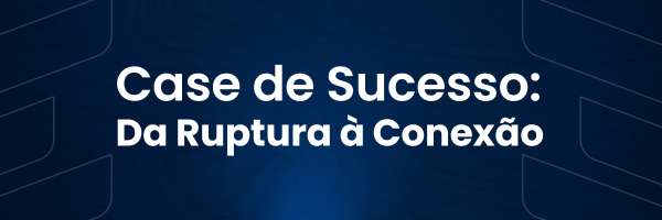 Case de Sucesso: Da Ruptura à Conexão
